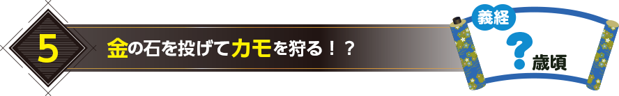 5.金の石を投げてカモを狩る！？（義経？歳頃）