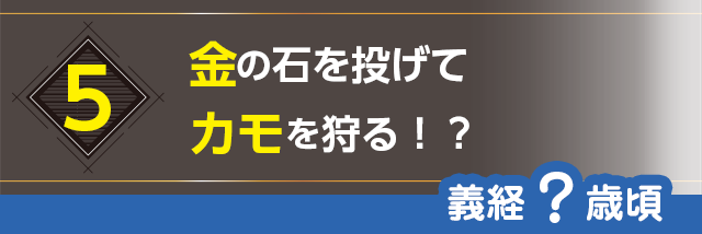 5.金の石を投げてカモを狩る！？（義経？歳頃）